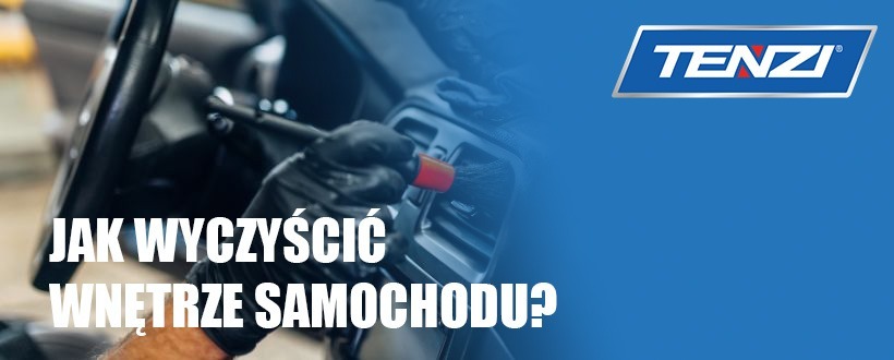 Jak wyczyścić wnętrze samochodu? Poradnik krok po kroku z produktami Tenzi